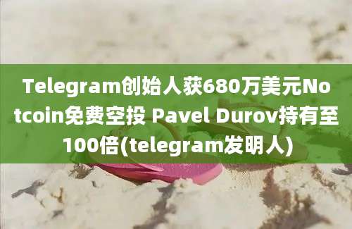 Telegram创始人获680万美元Notcoin免费空投 Pavel Durov持有至100倍(telegram发明人)