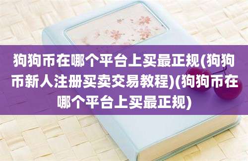 狗狗币在哪个平台上买最正规(狗狗币新人注册买卖交易教程)(狗狗币在哪个平台上买最正规)