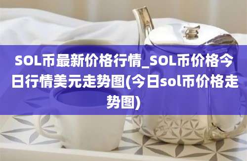 SOL币最新价格行情_SOL币价格今日行情美元走势图(今日sol币价格走势图)