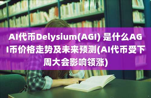 AI代币Delysium(AGI) 是什么AGI币价格走势及未来预测(AI代币受下周大会影响领涨)