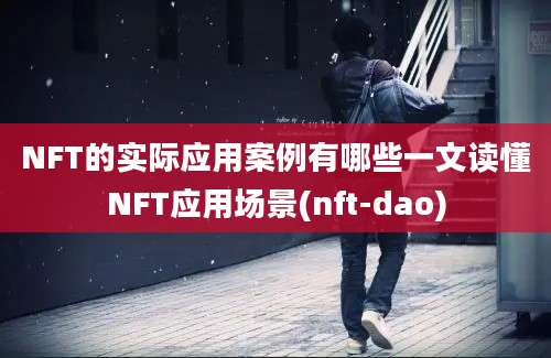 NFT的实际应用案例有哪些一文读懂NFT应用场景(nft-dao)