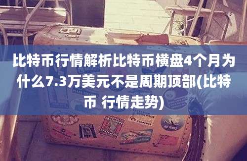 比特币行情解析比特币横盘4个月为什么7.3万美元不是周期顶部(比特币 行情走势)