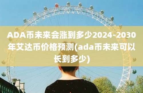 ADA币未来会涨到多少2024-2030年艾达币价格预测(ada币未来可以长到多少)