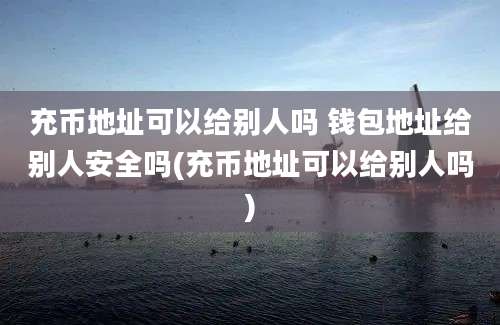 充币地址可以给别人吗 钱包地址给别人安全吗(充币地址可以给别人吗)