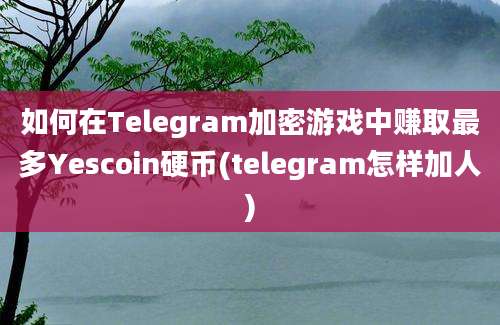 如何在Telegram加密游戏中赚取最多Yescoin硬币(telegram怎样加人)