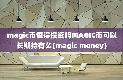 magic币值得投资吗MAGIC币可以长期持有么(magic money)