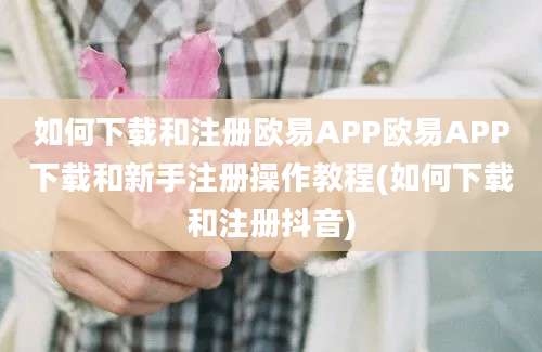 如何下载和注册欧易APP欧易APP下载和新手注册操作教程(如何下载和注册抖音)