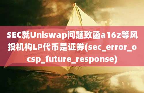 SEC就Uniswap问题致函a16z等风投机构LP代币是证券(sec_error_ocsp_future_response)