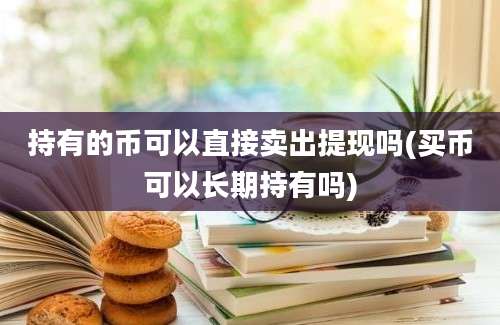 持有的币可以直接卖出提现吗(买币可以长期持有吗)