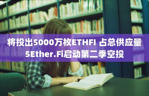 将投出5000万枚ETHFI 占总供应量5Ether.Fi启动第二季空投