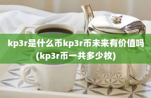 kp3r是什么币kp3r币未来有价值吗(kp3r币一共多少枚)