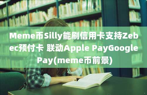 Meme币Silly能刷信用卡支持Zebec预付卡 联动Apple PayGoogle Pay(meme币前景)