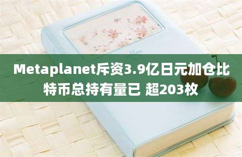 Metaplanet斥资3.9亿日元加仓比特币总持有量已 超203枚