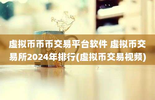 虚拟币币币交易平台软件 虚拟币交易所2024年排行(虚拟币交易视频)