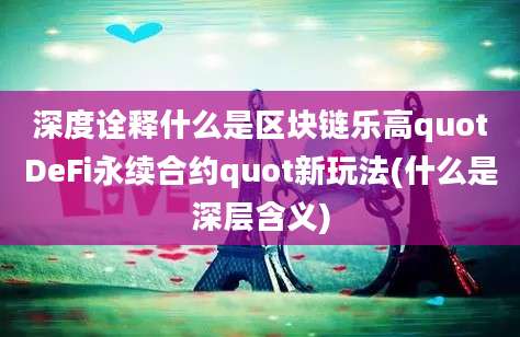 深度诠释什么是区块链乐高quotDeFi永续合约quot新玩法(什么是深层含义)