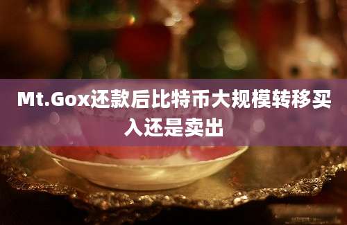 Mt.Gox还款后比特币大规模转移买入还是卖出