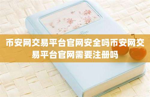 币安网交易平台官网安全吗币安网交易平台官网需要注册吗