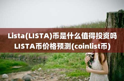 Lista(LISTA)币是什么值得投资吗LISTA币价格预测(coinlist币)