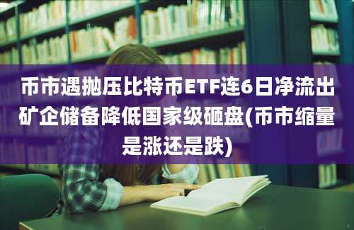 币市遇抛压比特币ETF连6日净流出矿企储备降低国家级砸盘(币市缩量是涨还是跌)