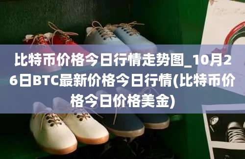 比特币价格今日行情走势图_10月26日BTC最新价格今日行情(比特币价格今日价格美金)