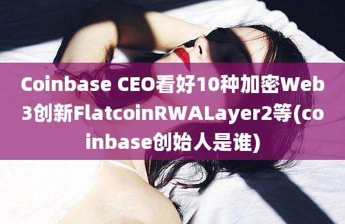 Coinbase CEO看好10种加密Web3创新FlatcoinRWALayer2等(coinbase创始人是谁)