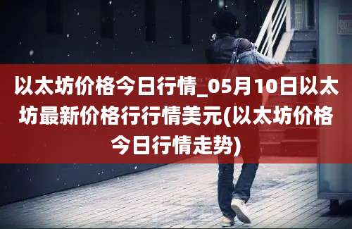 以太坊价格今日行情_05月10日以太坊最新价格行行情美元(以太坊价格今日行情走势)