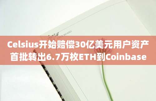 Celsius开始赔偿30亿美元用户资产首批转出6.7万枚ETH到Coinbase