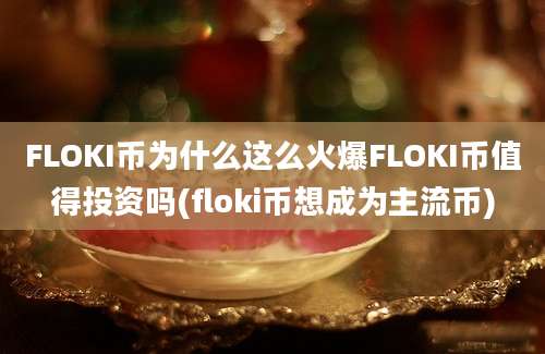 FLOKI币为什么这么火爆FLOKI币值得投资吗(floki币想成为主流币)