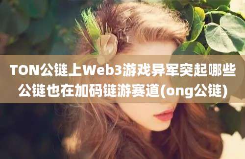 TON公链上Web3游戏异军突起哪些公链也在加码链游赛道(ong公链)