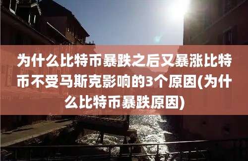 为什么比特币暴跌之后又暴涨比特币不受马斯克影响的3个原因(为什么比特币暴跌原因)