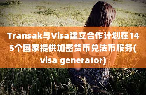 Transak与Visa建立合作计划在145个国家提供加密货币兑法币服务(visa generator)