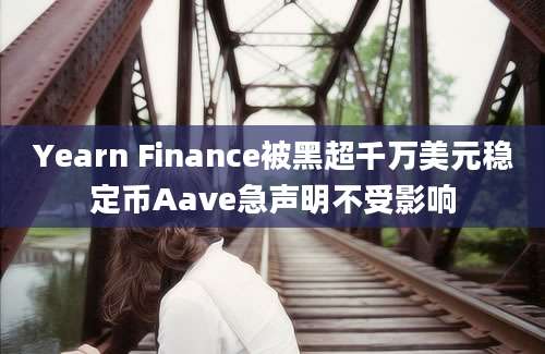 Yearn Finance被黑超千万美元稳定币Aave急声明不受影响