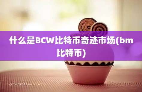 什么是BCW比特币奇迹市场(bm比特币)