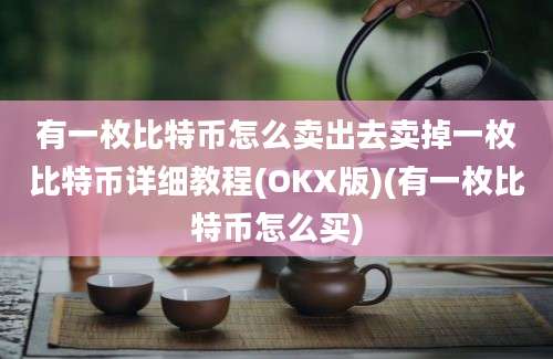 有一枚比特币怎么卖出去卖掉一枚比特币详细教程(OKX版)(有一枚比特币怎么买)