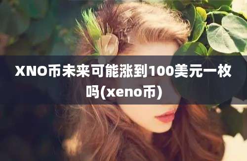 XNO币未来可能涨到100美元一枚吗(xeno币)