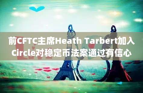 前CFTC主席Heath Tarbert加入Circle对稳定币法案通过有信心