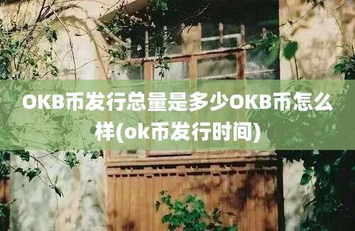 OKB币发行总量是多少OKB币怎么样(ok币发行时间)