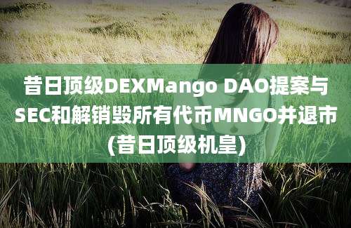 昔日顶级DEXMango DAO提案与SEC和解销毁所有代币MNGO并退市(昔日顶级机皇)