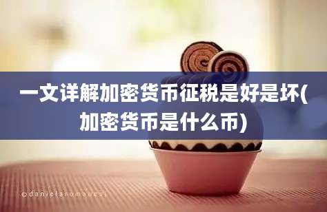 一文详解加密货币征税是好是坏(加密货币是什么币)