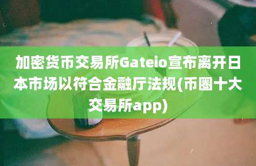 加密货币交易所Gateio宣布离开日本市场以符合金融厅法规(币圈十大交易所app)