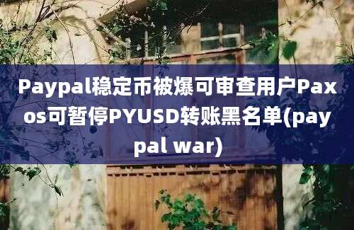 Paypal稳定币被爆可审查用户Paxos可暂停PYUSD转账黑名单(paypal war)