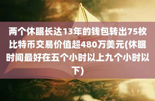 两个休眠长达13年的钱包转出75枚比特币交易价值超480万美元(休眠时间最好在五个小时以上九个小时以下)