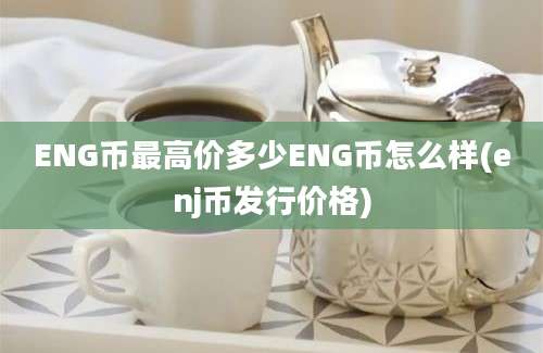 ENG币最高价多少ENG币怎么样(enj币发行价格)