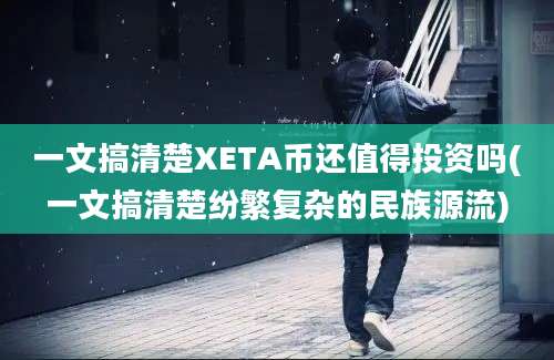 一文搞清楚XETA币还值得投资吗(一文搞清楚纷繁复杂的民族源流)