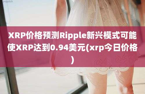 XRP价格预测Ripple新兴模式可能使XRP达到0.94美元(xrp今日价格)