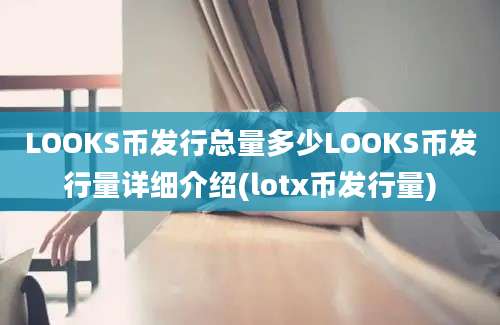 LOOKS币发行总量多少LOOKS币发行量详细介绍(lotx币发行量)