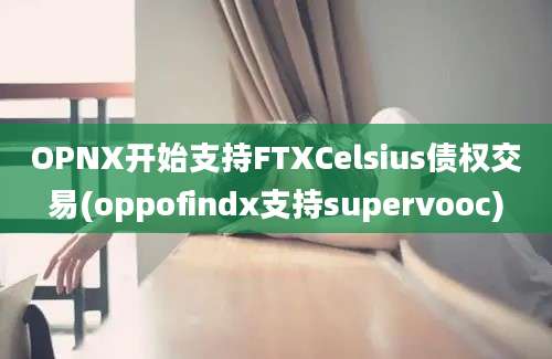 OPNX开始支持FTXCelsius债权交易(oppofindx支持supervooc)