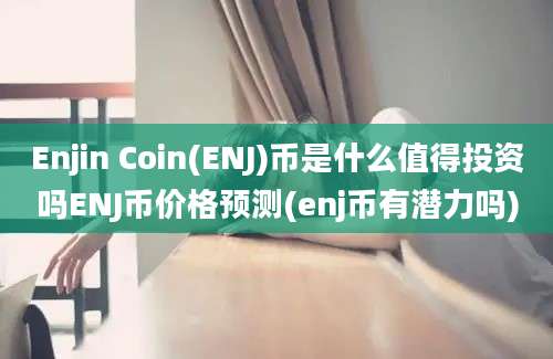 Enjin Coin(ENJ)币是什么值得投资吗ENJ币价格预测(enj币有潜力吗)