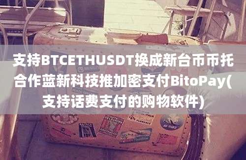 支持BTCETHUSDT换成新台币币托合作蓝新科技推加密支付BitoPay(支持话费支付的购物软件)