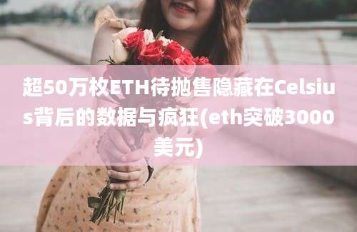 超50万枚ETH待抛售隐藏在Celsius背后的数据与疯狂(eth突破3000美元)